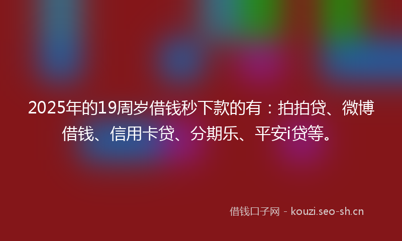 2025年的19周岁借钱秒下款的有：拍拍贷、微博借钱、信用卡贷、分期乐、平安i贷等。