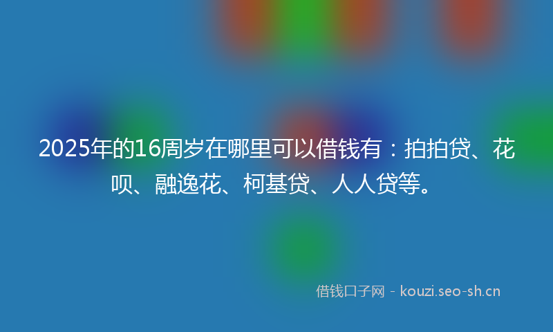 2025年的16周岁在哪里可以借钱有：拍拍贷、花呗、融逸花、柯基贷、人人贷等。
