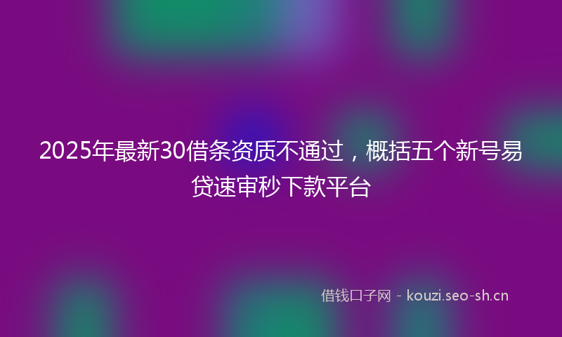 2025年最新30借条资质不通过，概括五个新号易贷速审秒下款平台