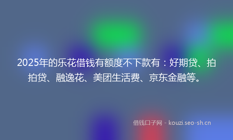 2025年的乐花借钱有额度不下款有：好期贷、拍拍贷、融逸花、美团生活费、京东金融等。