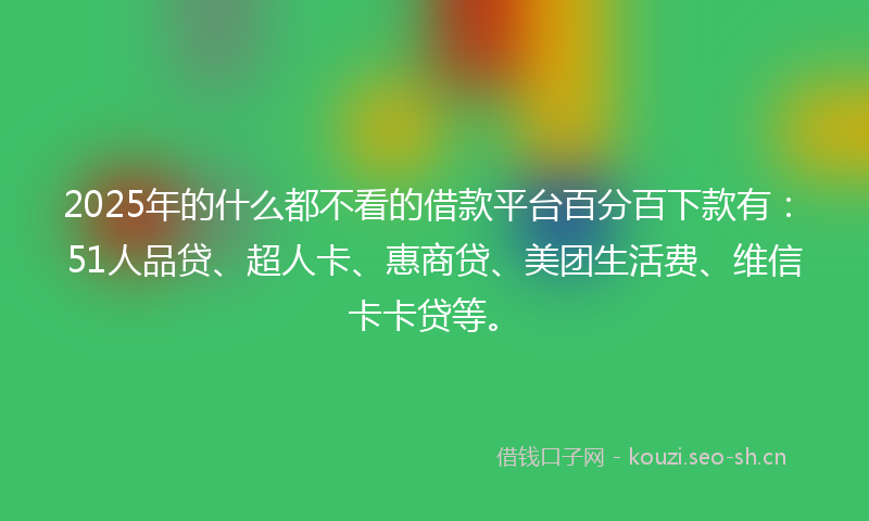 2025年的什么都不看的借款平台百分百下款有：51人品贷、超人卡、惠商贷、美团生活费、维信卡卡贷等。