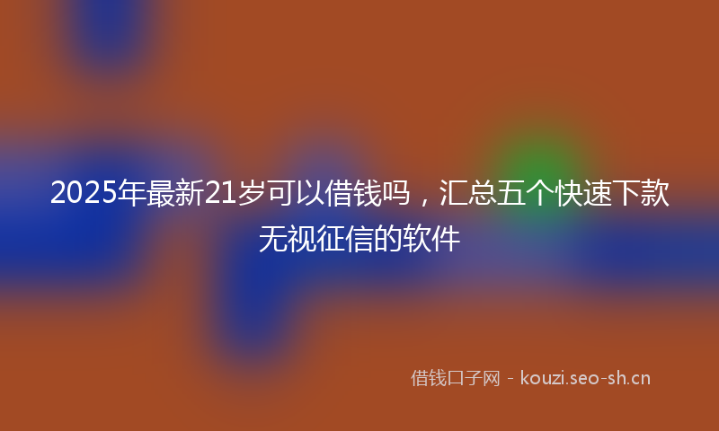 2025年最新21岁可以借钱吗，汇总五个快速下款无视征信的软件