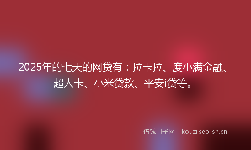2025年的七天的网贷有：拉卡拉、度小满金融、超人卡、小米贷款、平安i贷等。