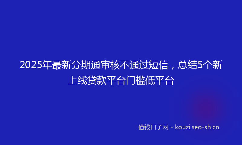 2025年最新分期通审核不通过短信，总结5个新上线贷款平台门槛低平台