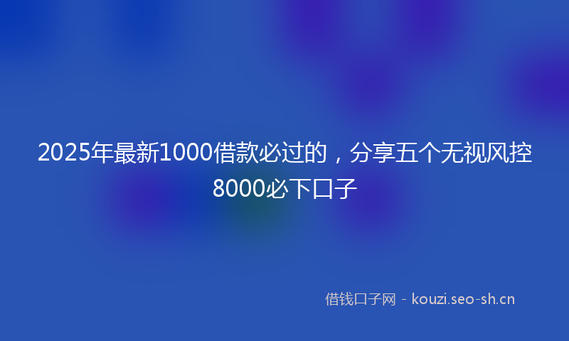 2025年最新1000借款必过的，分享五个无视风控8000必下口子