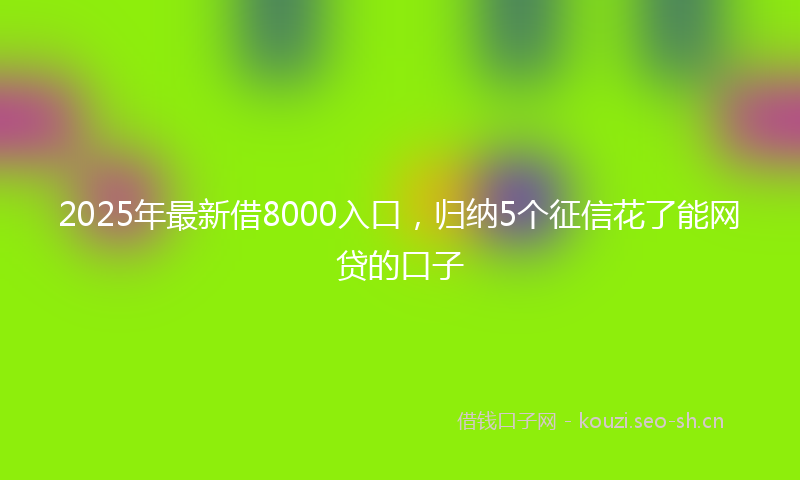 2025年最新借8000入口，归纳5个征信花了能网贷的口子
