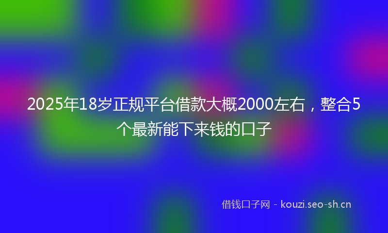 2025年18岁正规平台借款大概2000左右，整合5个最新能下来钱的口子