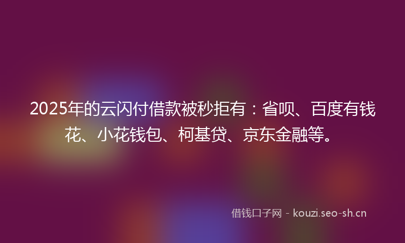 2025年的云闪付借款被秒拒有：省呗、百度有钱花、小花钱包、柯基贷、京东金融等。