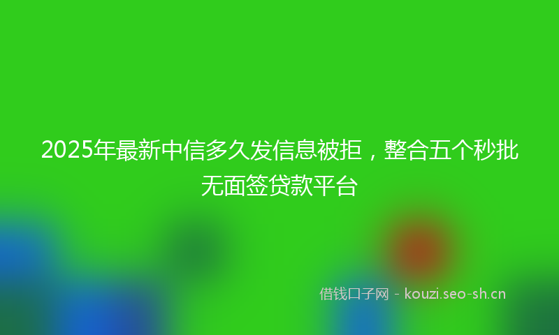 2025年最新中信多久发信息被拒，整合五个秒批无面签贷款平台