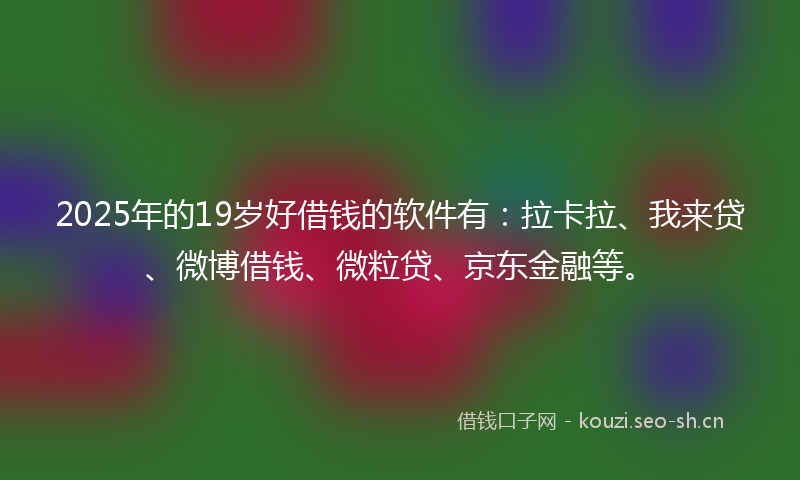 2025年的19岁好借钱的软件有：拉卡拉、我来贷、微博借钱、微粒贷、京东金融等。
