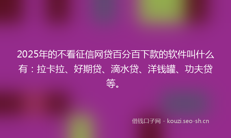 2025年的不看征信网贷百分百下款的软件叫什么有:拉卡拉、好期贷、滴水贷、洋钱罐、功夫贷等。
