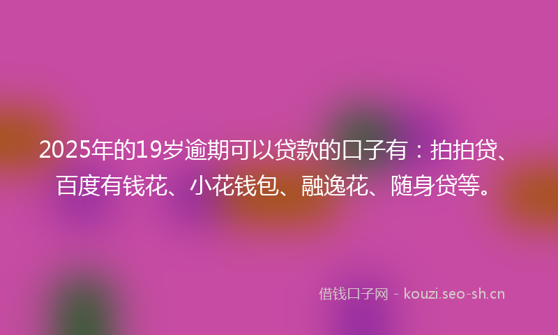 2025年的19岁逾期可以贷款的口子有：拍拍贷、百度有钱花、小花钱包、融逸花、随身贷等。