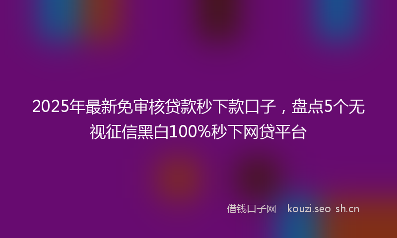 2025年最新免审核贷款秒下款口子，盘点5个无视征信黑白100%秒下网贷平台