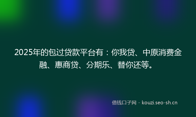 2025年的包过贷款平台有：你我贷、中原消费金融、惠商贷、分期乐、替你还等。