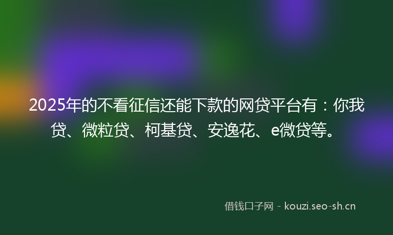 2025年的不看征信还能下款的网贷平台有：你我贷、微粒贷、柯基贷、安逸花、e微贷等。