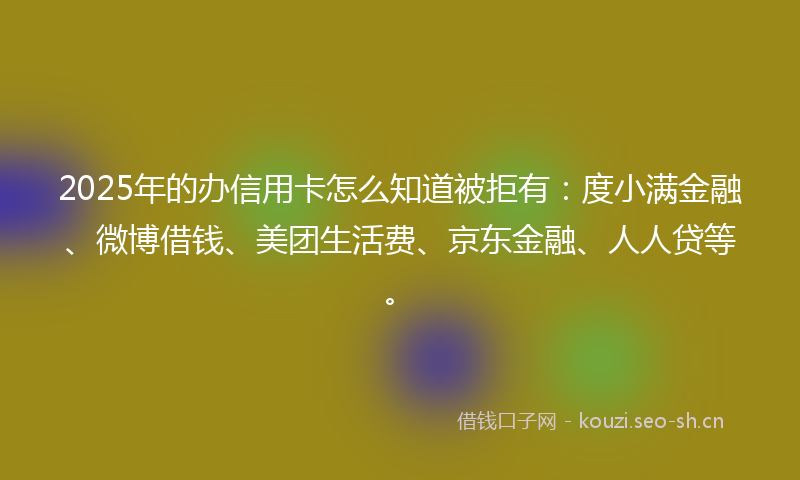 2025年的办信用卡怎么知道被拒有:度小满金融、微博借钱、美团生活费、京东金融、人人贷等。