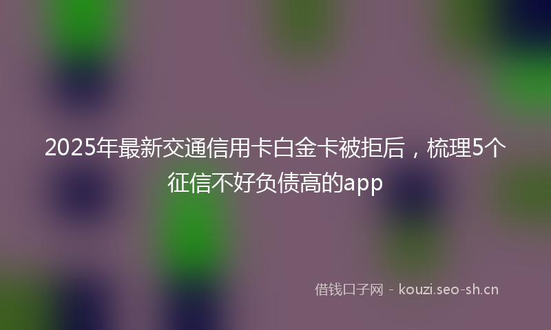 2025年最新交通信用卡白金卡被拒后，梳理5个征信不好负债高的app