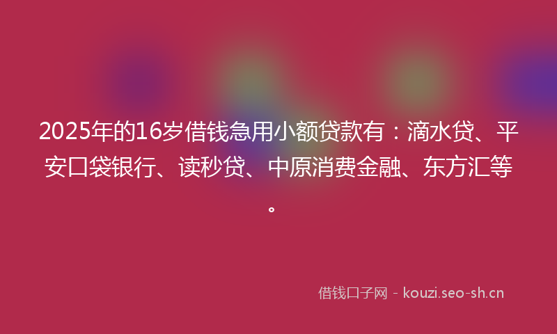 2025年的16岁借钱急用小额贷款有：滴水贷、平安口袋银行、读秒贷、中原消费金融、东方汇等。