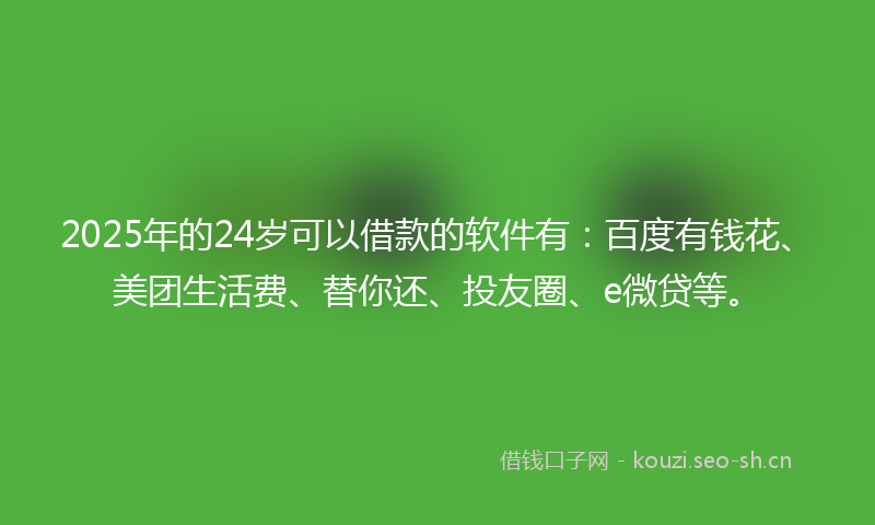 2025年的24岁可以借款的软件有：百度有钱花、美团生活费、替你还、投友圈、e微贷等。