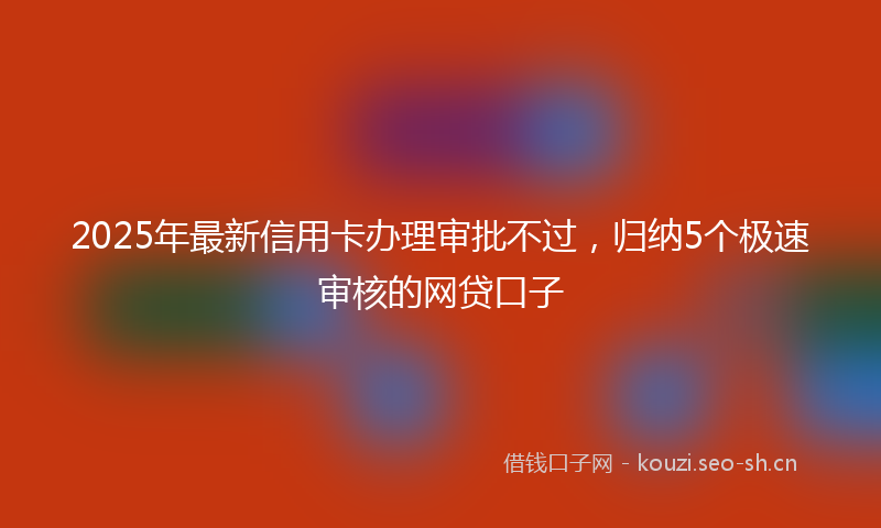 2025年最新信用卡办理审批不过，归纳5个极速审核的网贷口子