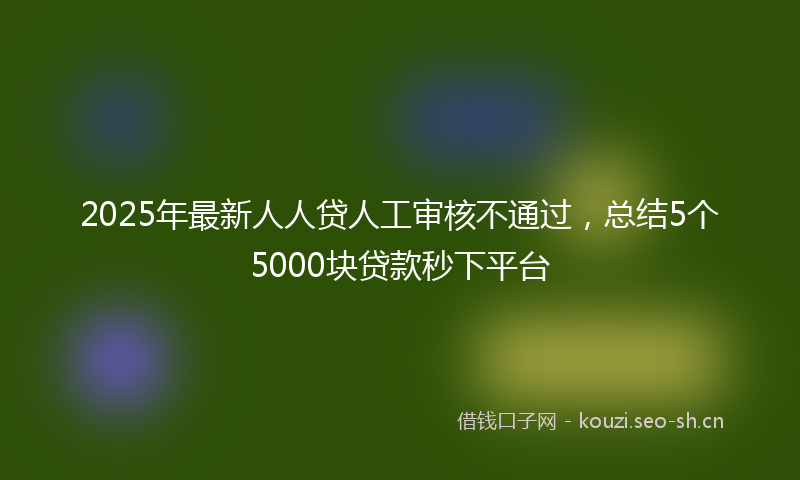 2025年最新人人贷人工审核不通过，总结5个5000块贷款秒下平台