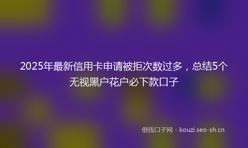 2025年最新信用卡申请被拒次数过多，总结5个无视黑户花户必下款口子