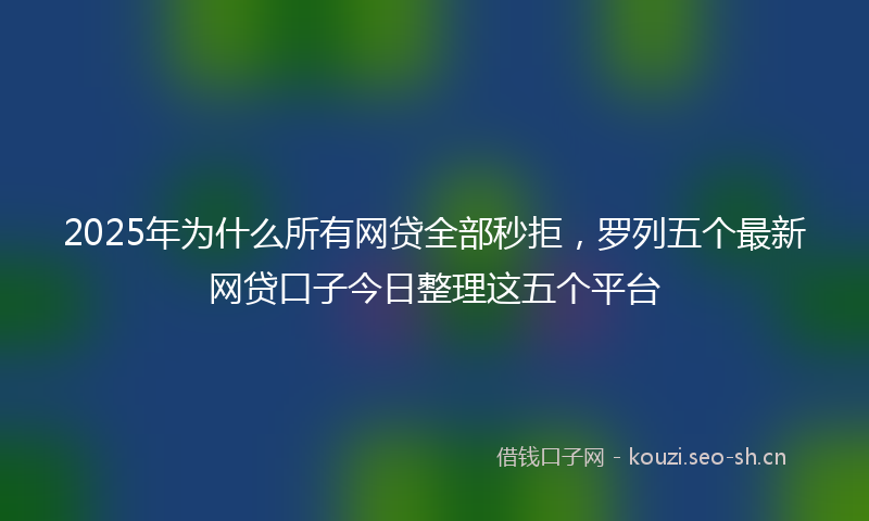 2025年为什么所有网贷全部秒拒，罗列五个最新网贷口子今日整理这五个平台