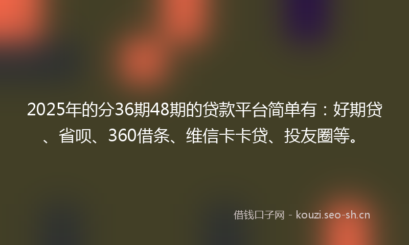 2025年的分36期48期的贷款平台简单有：好期贷、省呗、360借条、维信卡卡贷、投友圈等。