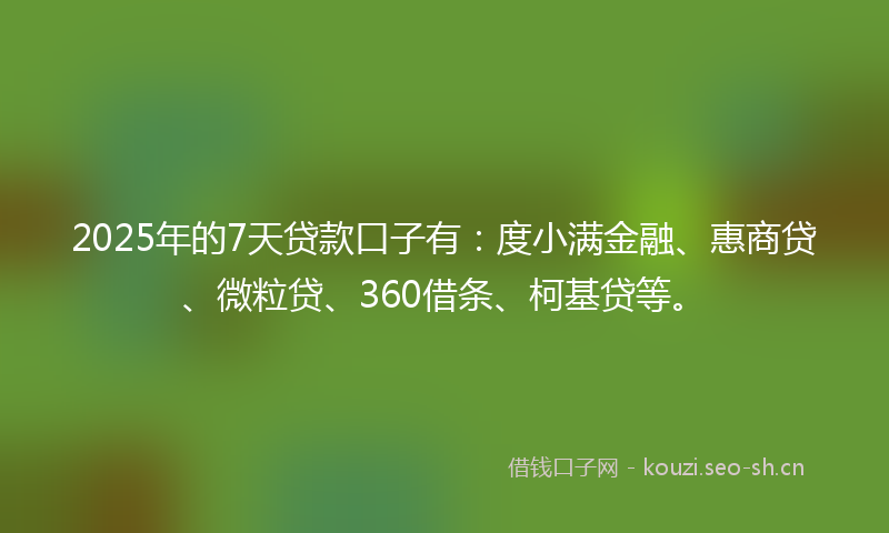 2025年的7天贷款口子有：度小满金融、惠商贷、微粒贷、360借条、柯基贷等。