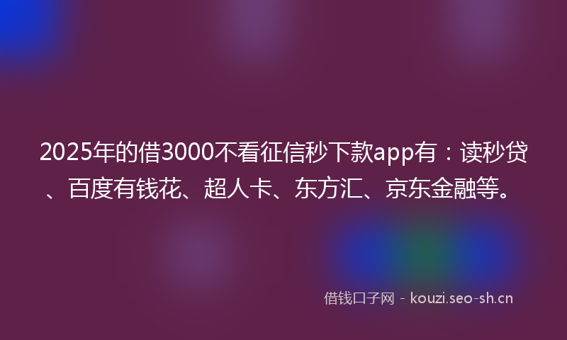 2025年的借3000不看征信秒下款app有：读秒贷、百度有钱花、超人卡、东方汇、京东金融等。