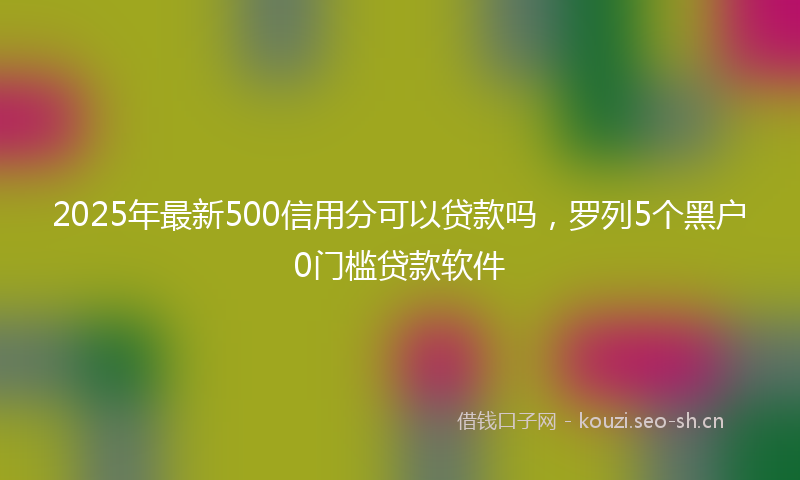 2025年最新500信用分可以贷款吗，罗列5个黑户0门槛贷款软件
