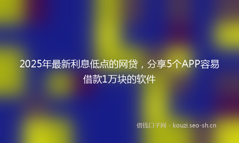 2025年最新利息低点的网贷,分享5个APP容易借款1万块的软件