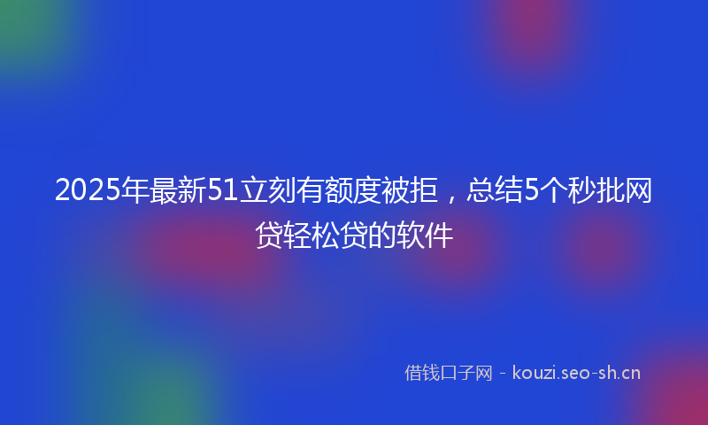 2025年最新51立刻有额度被拒，总结5个秒批网贷轻松贷的软件