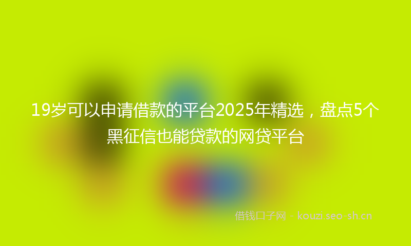 19岁可以申请借款的平台2025年精选，盘点5个黑征信也能贷款的网贷平台