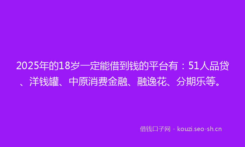 2025年的18岁一定能借到钱的平台有：51人品贷、洋钱罐、中原消费金融、融逸花、分期乐等。