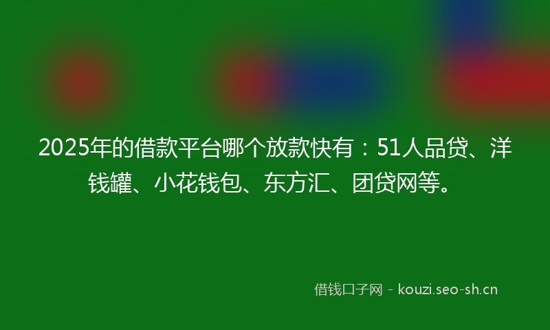 2025年的借款平台哪个放款快有：51人品贷、洋钱罐、小花钱包、东方汇、团贷网等。