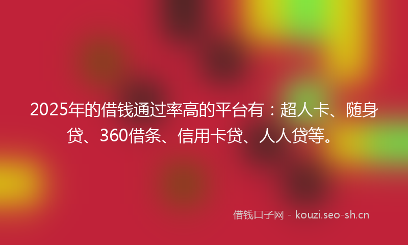 2025年的借钱通过率高的平台有：超人卡、随身贷、360借条、信用卡贷、人人贷等。