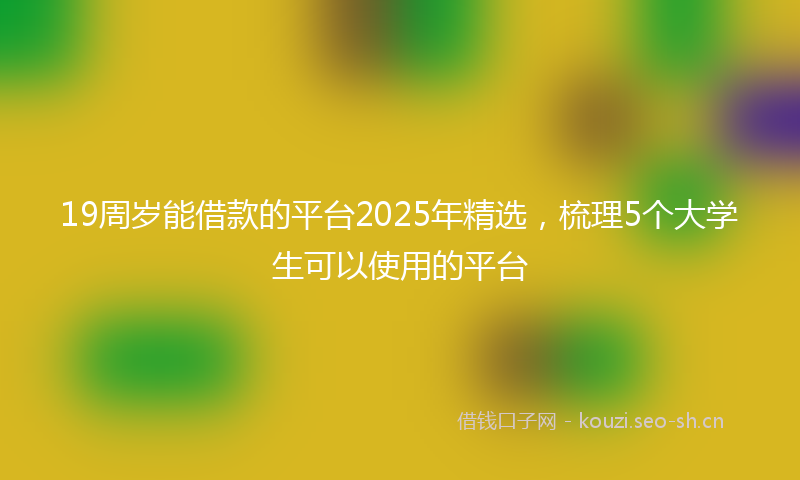 19周岁能借款的平台2025年精选，梳理5个大学生可以使用的平台