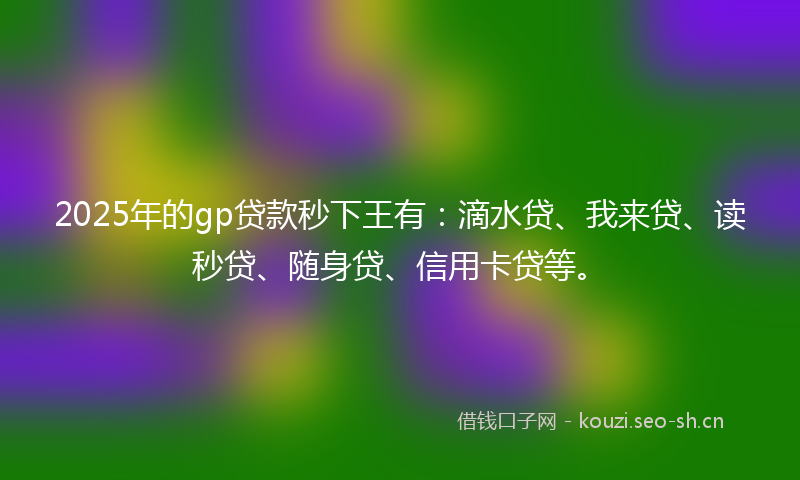 2025年的gp贷款秒下王有：滴水贷、我来贷、读秒贷、随身贷、信用卡贷等。