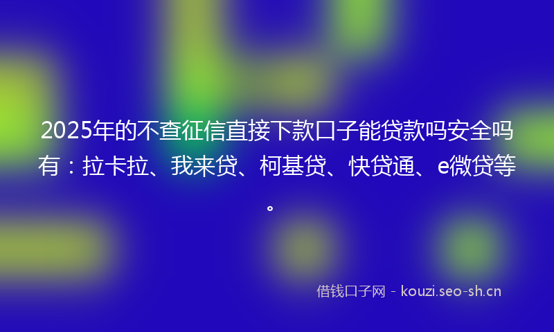2025年的不查征信直接下款口子能贷款吗安全吗有：拉卡拉、我来贷、柯基贷、快贷通、e微贷等。