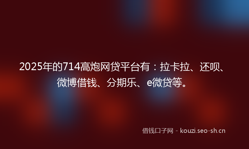 2025年的714高炮网贷平台有：拉卡拉、还呗、微博借钱、分期乐、e微贷等。