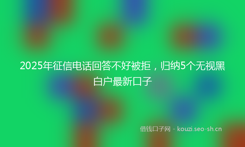 2025年征信电话回答不好被拒，归纳5个无视黑白户最新口子