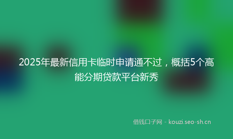 2025年最新信用卡临时申请通不过，概括5个高能分期贷款平台新秀