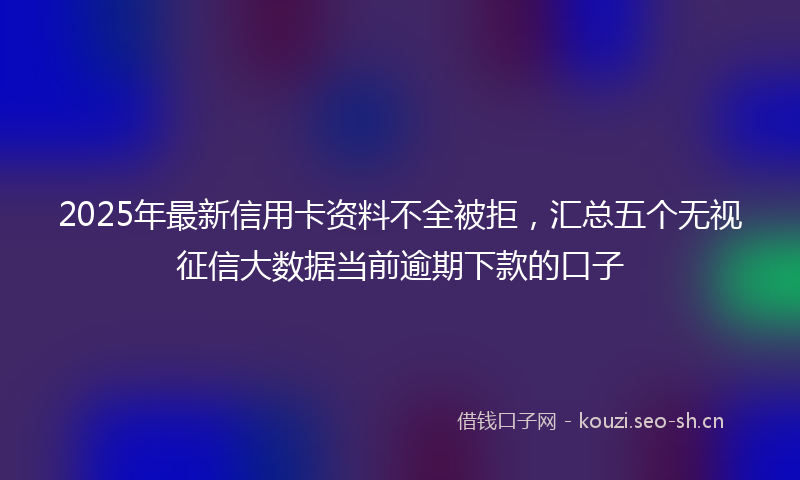 2025年最新信用卡资料不全被拒，汇总五个无视征信大数据当前逾期下款的口子