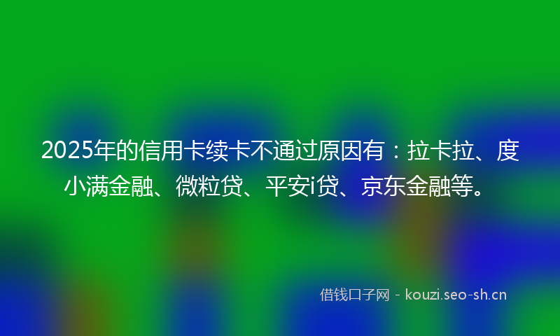 2025年的信用卡续卡不通过原因有：拉卡拉、度小满金融、微粒贷、平安i贷、京东金融等。