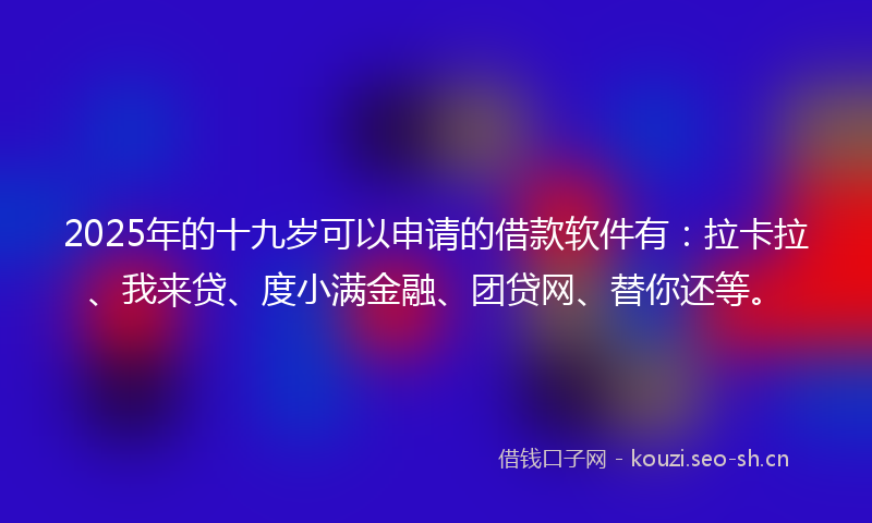2025年的十九岁可以申请的借款软件有：拉卡拉、我来贷、度小满金融、团贷网、替你还等。