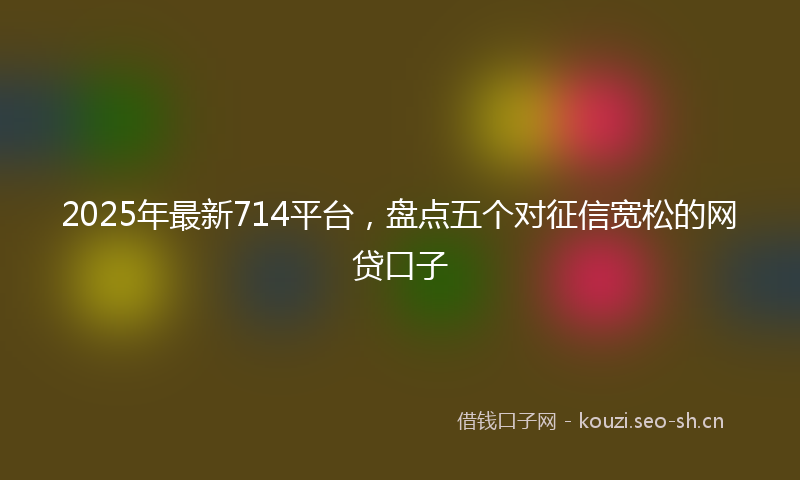 2025年最新714平台，盘点五个对征信宽松的网贷口子