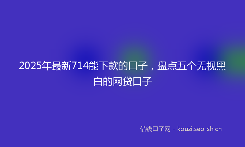 2025年最新714能下款的口子，盘点五个无视黑白的网贷口子