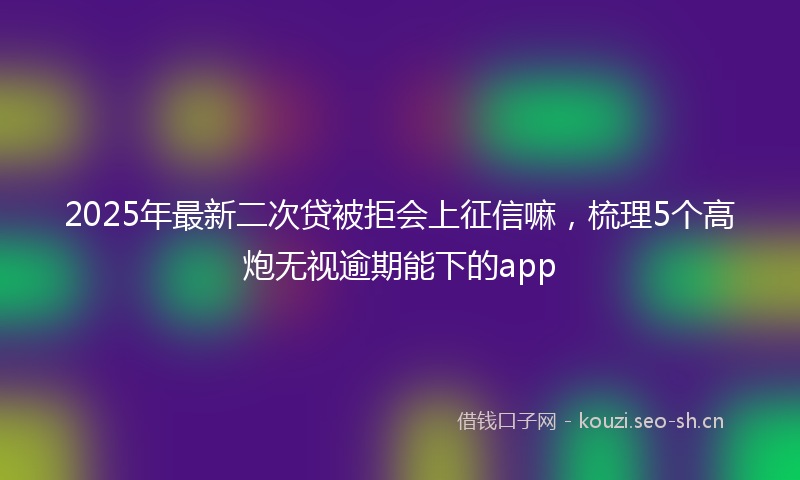 2025年最新二次贷被拒会上征信嘛，梳理5个高炮无视逾期能下的app