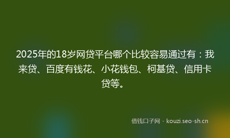 2025年的18岁网贷平台哪个比较容易通过有：我来贷、百度有钱花、小花钱包、柯基贷、信用卡贷等。